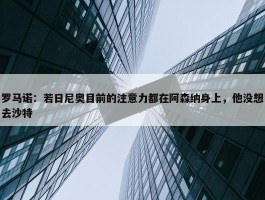 罗马诺：若日尼奥目前的注意力都在阿森纳身上，他没想去沙特