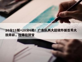 20分11板+28分6助！广东队两大超级外援首秀大放异彩，杜锋捡到宝