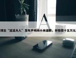 博主“溪溪大人”发布声明向小米道歉，并赔偿十五万元