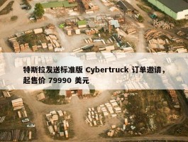 特斯拉发送标准版 Cybertruck 订单邀请，起售价 79990 美元