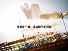 抖音吹牛谁，播放吹牛的抖音