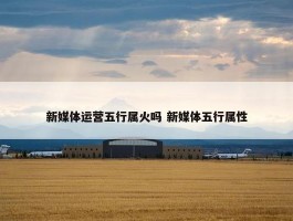 新媒体运营五行属火吗 新媒体五行属性