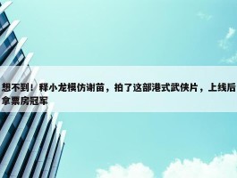 想不到！释小龙模仿谢苗，拍了这部港式武侠片，上线后拿票房冠军