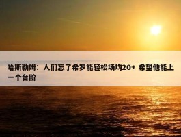 哈斯勒姆：人们忘了希罗能轻松场均20+ 希望他能上一个台阶