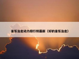 音乐治愈动力排行榜最新（好的音乐治愈）