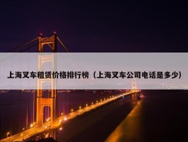 上海叉车租赁价格排行榜（上海叉车公司电话是多少）