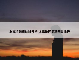 上海招聘岗位排行榜 上海地区招聘网站排行