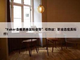 “Faker自曝更换鼠标姿势”引热议：职业态度真标杆！