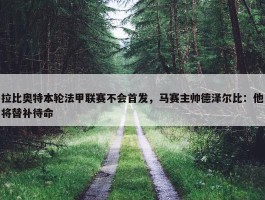 拉比奥特本轮法甲联赛不会首发，马赛主帅德泽尔比：他将替补待命