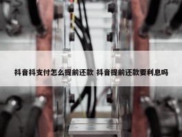 抖音抖支付怎么提前还款 抖音提前还款要利息吗