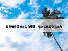 头条训练营怎么入自媒体，头条训练营怎么参加