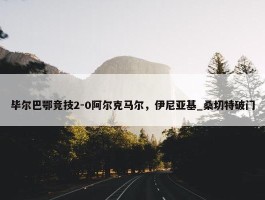 毕尔巴鄂竞技2-0阿尔克马尔，伊尼亚基_桑切特破门