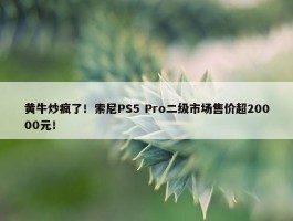 黄牛炒疯了！索尼PS5 Pro二级市场售价超20000元！