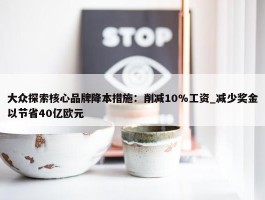 大众探索核心品牌降本措施：削减10%工资_减少奖金以节省40亿欧元