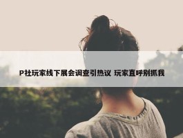 P社玩家线下展会调查引热议 玩家直呼别抓我