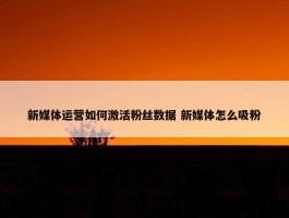 新媒体运营如何激活粉丝数据 新媒体怎么吸粉