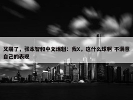 又崩了，张本智和中文爆粗：我X，这什么球啊 不满意自己的表现