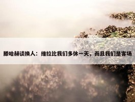 滕哈赫谈换人：维拉比我们多休一天，而且我们是客场