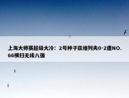 上海大师赛超级大冷：2号种子兹维列夫0-2遭NO.66横扫无缘八强