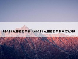 别人抖音直播怎么看（别人抖音直播怎么看回放记录）