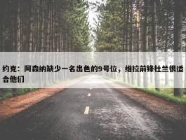 约克：阿森纳缺少一名出色的9号位，维拉前锋杜兰很适合他们