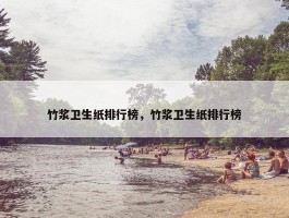 竹浆卫生纸排行榜，竹浆卫生纸排行榜