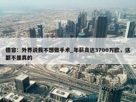 德容：外界说我不想做手术_年薪高达3700万欧，这都不是真的