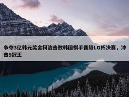 争夺3亿韩元奖金柯洁击败韩国棋手晋级LG杯决赛，冲击9冠王