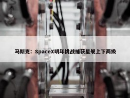 马斯克：SpaceX明年挑战捕获星舰上下两级