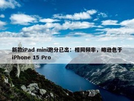 新款iPad mini跑分已出：相同频率，略逊色于iPhone 15 Pro