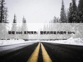 荣耀 X60 系列预热：整机抗摔能力提升 60%