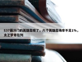 S37最冷门的英雄出现了，六个英雄出场率不足1%，太乙梦奇在列