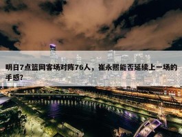 明日7点篮网客场对阵76人，崔永熙能否延续上一场的手感？