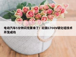 电动汽车5分钟闪充要来了！红旗1700V碳化硅技术开发成功