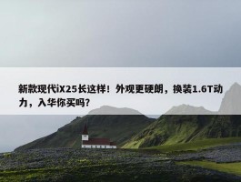 新款现代iX25长这样！外观更硬朗，换装1.6T动力，入华你买吗？