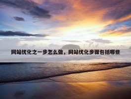 网站优化之一步怎么做，网站优化步骤包括哪些