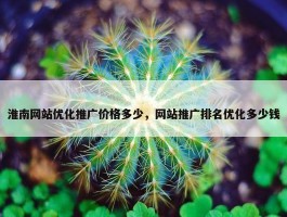 淮南网站优化推广价格多少，网站推广排名优化多少钱