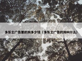 多乐士广告里的狗多少钱（多乐士广告的狗叫什么）