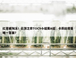 红莲被淘汰！云顶之弈TOC9小组赛A组：卡莉丝塔是唯一答案？