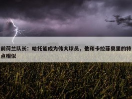 前荷兰队长：哈托能成为伟大球员，他和卡拉菲奥里的特点相似