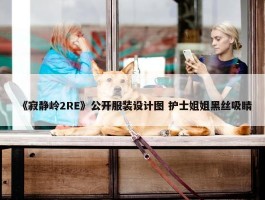 《寂静岭2RE》公开服装设计图 护士姐姐黑丝吸睛