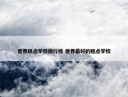 世界糕点学校排行榜 世界最好的糕点学校