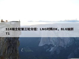 S14瑞士轮第三轮分组：LNG对阵DK，BLG抽到T1