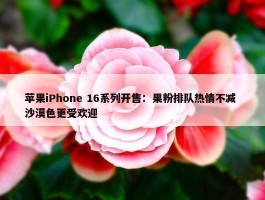 苹果iPhone 16系列开售：果粉排队热情不减 沙漠色更受欢迎