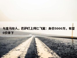 与皇马抢人，巴萨盯上拜仁飞翼：身价5000万，有望0价拿下