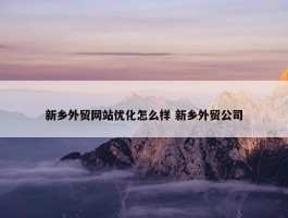 新乡外贸网站优化怎么样 新乡外贸公司