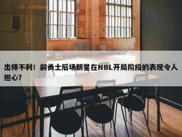 出师不利！前勇士后场新星在NBL开局阶段的表现令人担心？