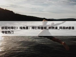 欧冠对拜仁！埃梅里：拜仁和曼城_利物浦_阿森纳都是夺冠热门