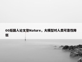 00后国人论文登Nature，大模型对人类可靠性降低