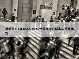 美国见！FIFA公布2025世俱杯主办城市与比赛场馆